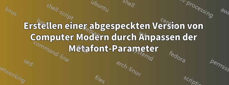 Erstellen einer abgespeckten Version von Computer Modern durch Anpassen der Metafont-Parameter