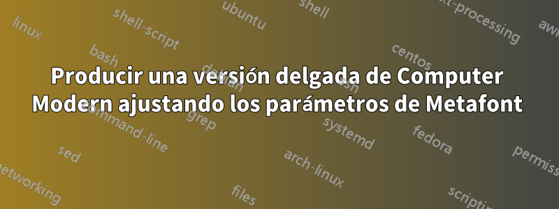 Producir una versión delgada de Computer Modern ajustando los parámetros de Metafont