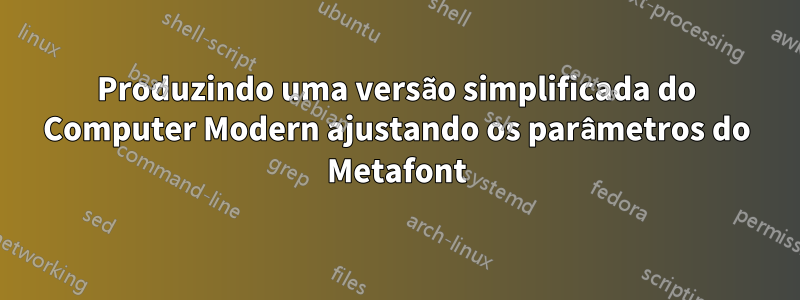 Produzindo uma versão simplificada do Computer Modern ajustando os parâmetros do Metafont