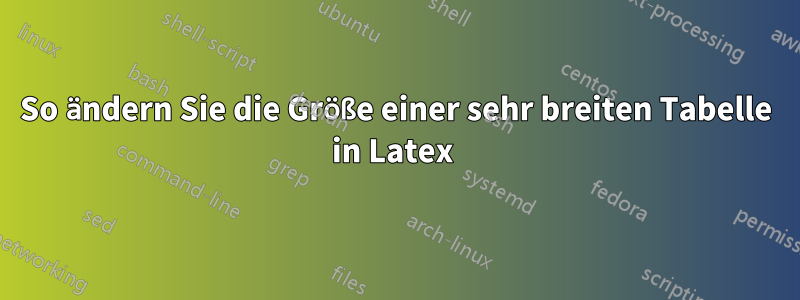 So ändern Sie die Größe einer sehr breiten Tabelle in Latex 