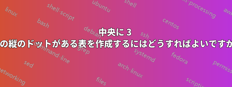 中央に 3 つの縦のドットがある表を作成するにはどうすればよいですか?