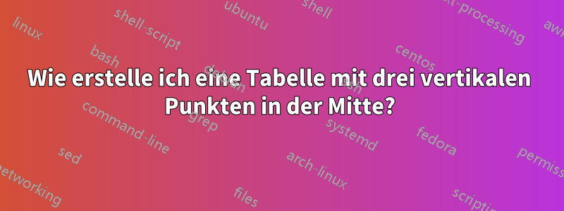 Wie erstelle ich eine Tabelle mit drei vertikalen Punkten in der Mitte?