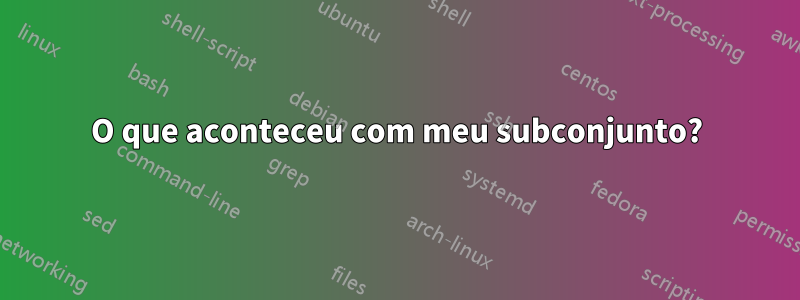 O que aconteceu com meu subconjunto?