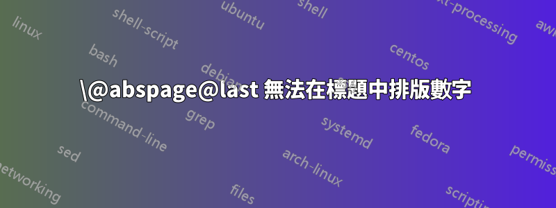 \@abspage@last 無法在標題中排版數字