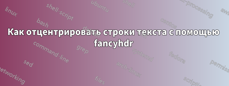 Как отцентрировать строки текста с помощью fancyhdr