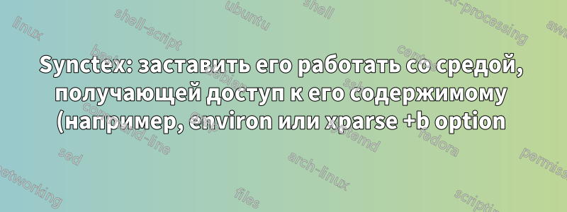 Synctex: заставить его работать со средой, получающей доступ к его содержимому (например, environ или xparse +b option)