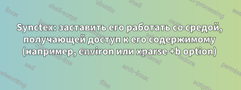 Synctex: заставить его работать со средой, получающей доступ к его содержимому (например, environ или xparse +b option)