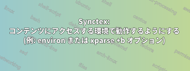 Synctex: コンテンツにアクセスする環境で動作するようにする (例: environ または xparse +b オプション)