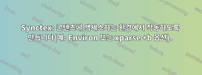 Synctex: 콘텐츠에 액세스하는 환경에서 작동하도록 만듭니다(예: Environ 또는 xparse +b 옵션).