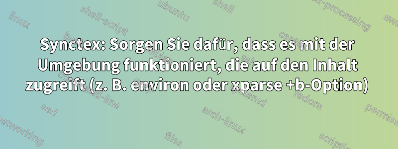 Synctex: Sorgen Sie dafür, dass es mit der Umgebung funktioniert, die auf den Inhalt zugreift (z. B. environ oder xparse +b-Option)