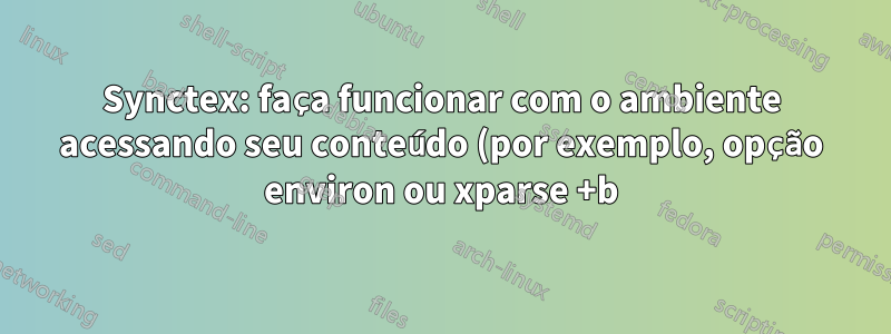 Synctex: faça funcionar com o ambiente acessando seu conteúdo (por exemplo, opção environ ou xparse +b)