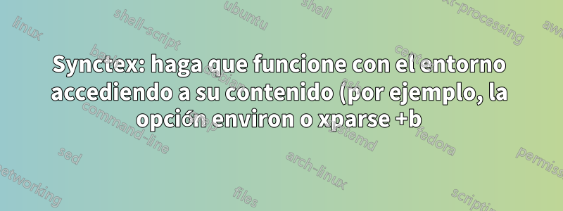 Synctex: haga que funcione con el entorno accediendo a su contenido (por ejemplo, la opción environ o xparse +b)