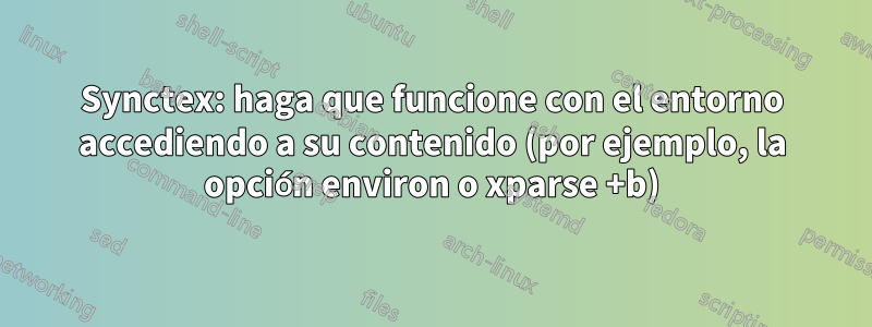 Synctex: haga que funcione con el entorno accediendo a su contenido (por ejemplo, la opción environ o xparse +b)