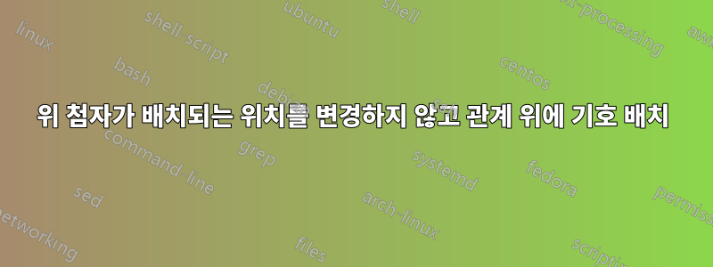 위 첨자가 배치되는 위치를 변경하지 않고 관계 위에 기호 배치