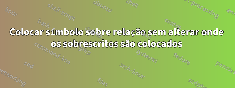 Colocar símbolo sobre relação sem alterar onde os sobrescritos são colocados