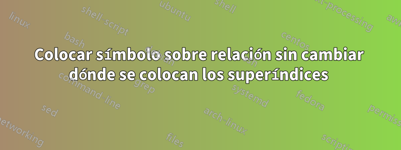 Colocar símbolo sobre relación sin cambiar dónde se colocan los superíndices