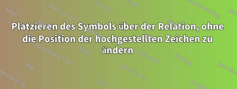 Platzieren des Symbols über der Relation, ohne die Position der hochgestellten Zeichen zu ändern