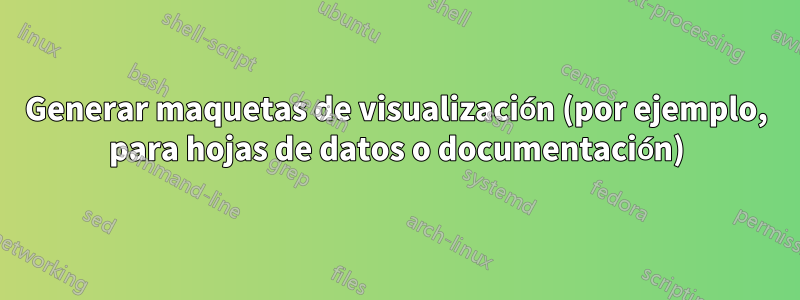 Generar maquetas de visualización (por ejemplo, para hojas de datos o documentación)