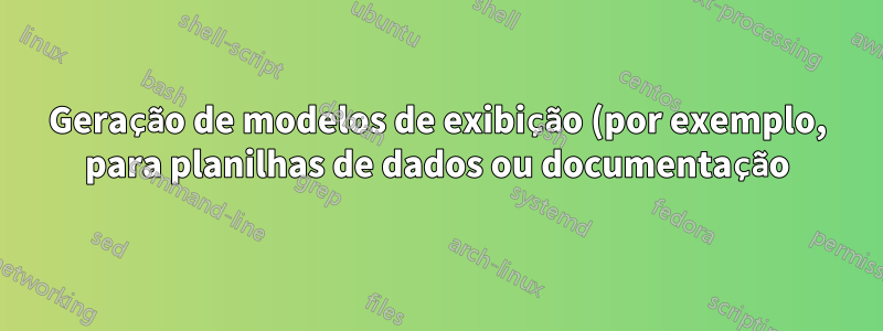 Geração de modelos de exibição (por exemplo, para planilhas de dados ou documentação)