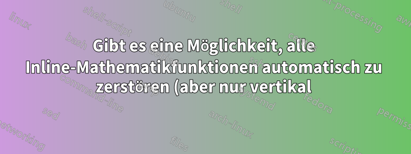 Gibt es eine Möglichkeit, alle Inline-Mathematikfunktionen automatisch zu zerstören (aber nur vertikal)?