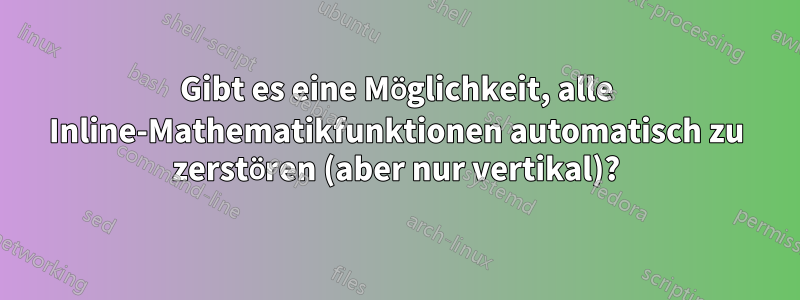 Gibt es eine Möglichkeit, alle Inline-Mathematikfunktionen automatisch zu zerstören (aber nur vertikal)?