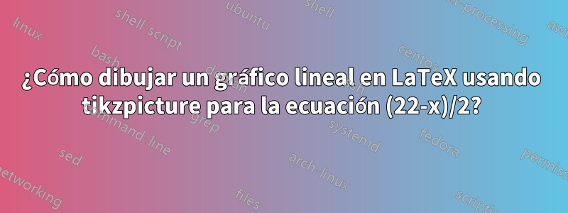 ¿Cómo dibujar un gráfico lineal en LaTeX usando tikzpicture para la ecuación (22-x)/2?