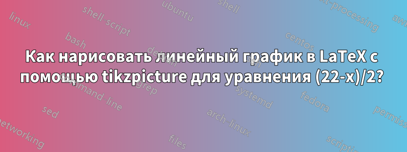 Как нарисовать линейный график в LaTeX с помощью tikzpicture для уравнения (22-x)/2?