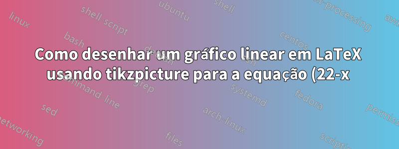 Como desenhar um gráfico linear em LaTeX usando tikzpicture para a equação (22-x)/2?