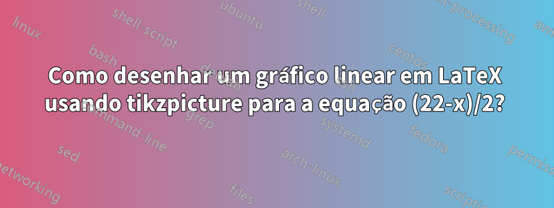 Como desenhar um gráfico linear em LaTeX usando tikzpicture para a equação (22-x)/2?