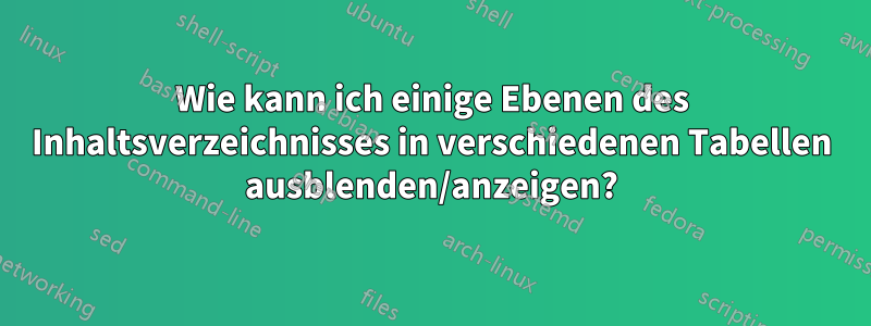 Wie kann ich einige Ebenen des Inhaltsverzeichnisses in verschiedenen Tabellen ausblenden/anzeigen?