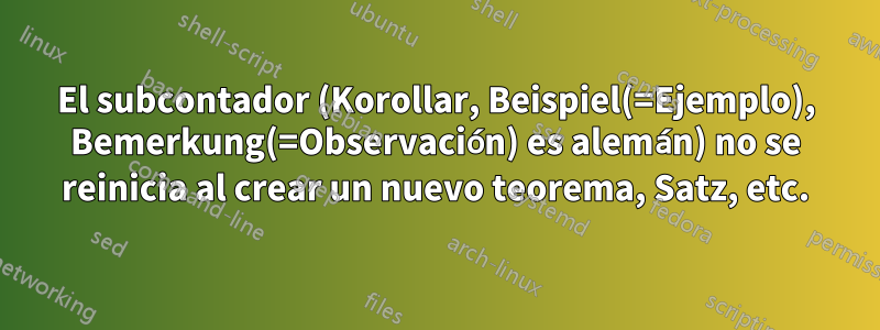 El subcontador (Korollar, Beispiel(=Ejemplo), Bemerkung(=Observación) es alemán) no se reinicia al crear un nuevo teorema, Satz, etc.