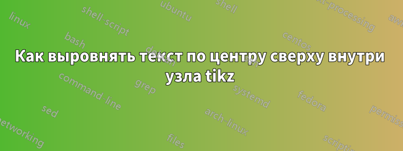 Как выровнять текст по центру сверху внутри узла tikz