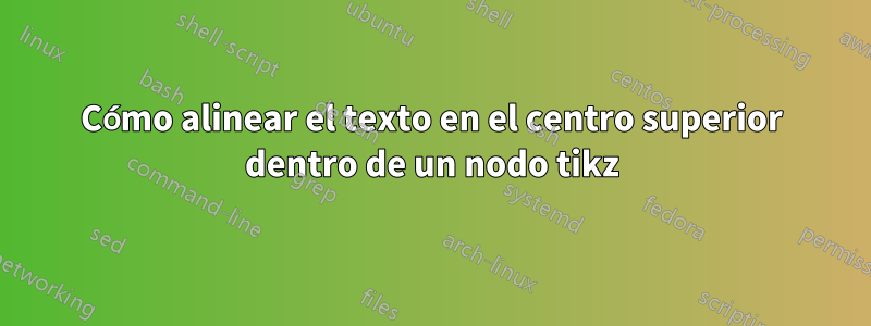 Cómo alinear el texto en el centro superior dentro de un nodo tikz