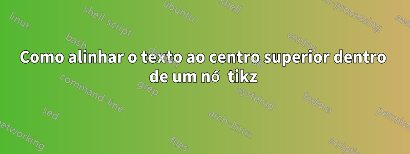 Como alinhar o texto ao centro superior dentro de um nó tikz