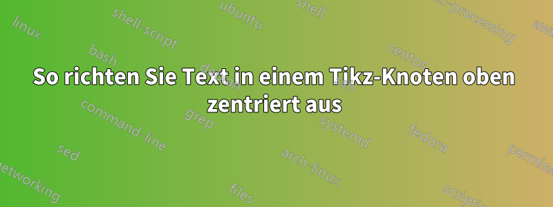 So richten Sie Text in einem Tikz-Knoten oben zentriert aus