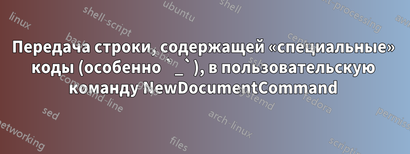 Передача строки, содержащей «специальные» коды (особенно `_`), в пользовательскую команду NewDocumentCommand