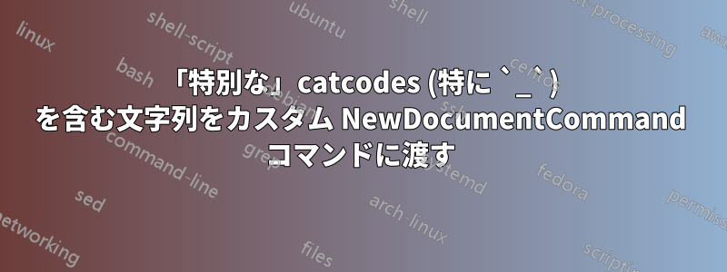 「特別な」catcodes (特に `_`) を含む文字列をカスタム NewDocumentCommand コマンドに渡す