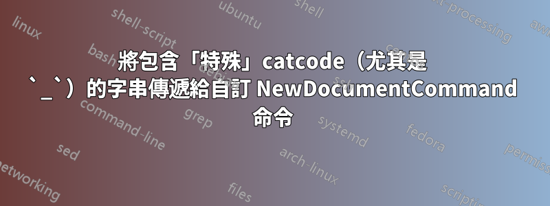 將包含「特殊」catcode（尤其是 `_`）的字串傳遞給自訂 NewDocumentCommand 命令