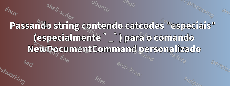 Passando string contendo catcodes "especiais" (especialmente `_`) para o comando NewDocumentCommand personalizado