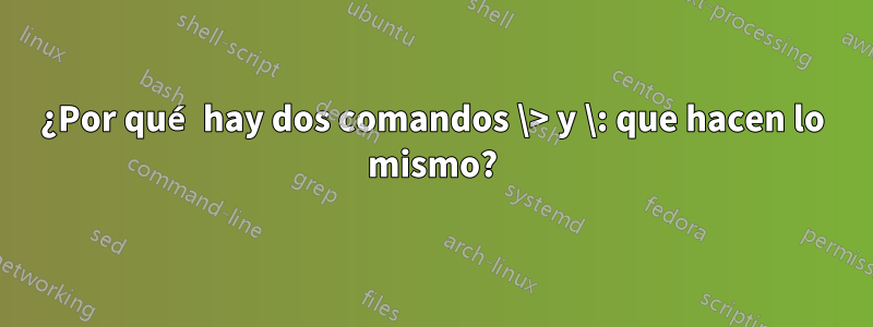 ¿Por qué hay dos comandos \> y \: que hacen lo mismo?