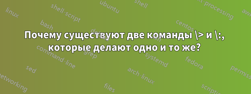 Почему существуют две команды \> и \:, которые делают одно и то же?