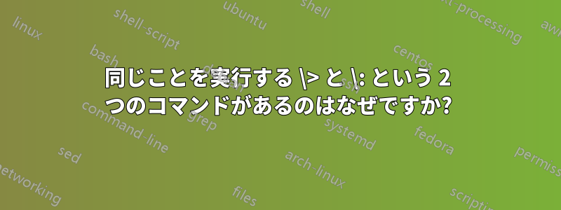 同じことを実行する \> と \: という 2 つのコマンドがあるのはなぜですか?