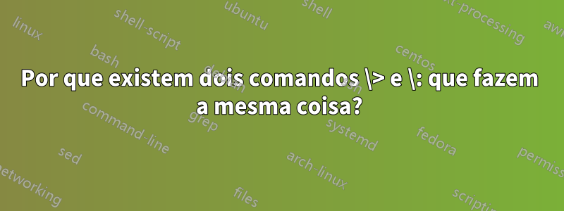 Por que existem dois comandos \> e \: que fazem a mesma coisa?