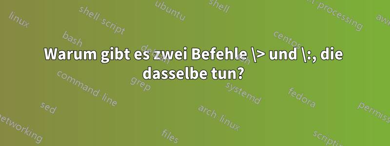 Warum gibt es zwei Befehle \> und \:, die dasselbe tun?