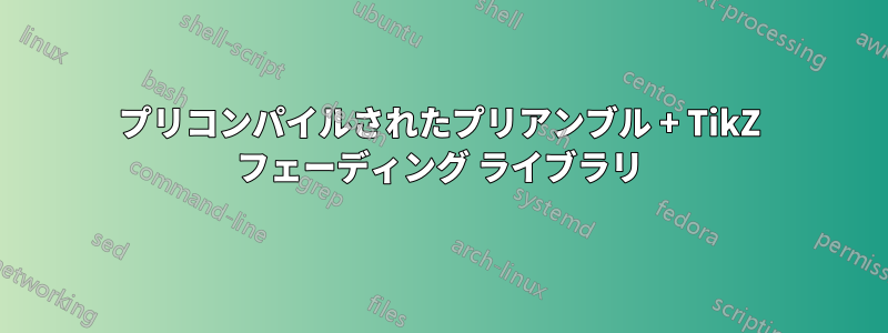 プリコンパイルされたプリアンブル + TikZ フェーディング ライブラリ