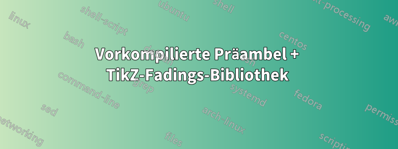 Vorkompilierte Präambel + TikZ-Fadings-Bibliothek