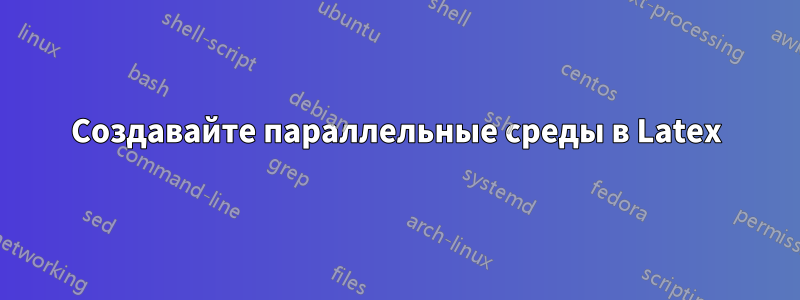 Создавайте параллельные среды в Latex