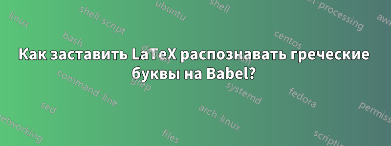 Как заставить LaTeX распознавать греческие буквы на Babel?