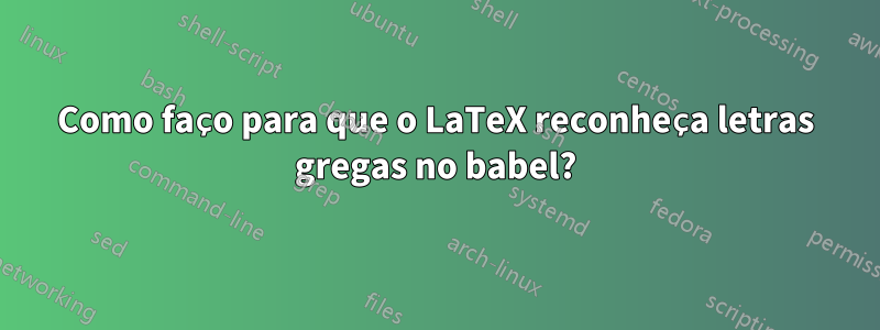 Como faço para que o LaTeX reconheça letras gregas no babel?