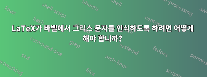 LaTeX가 바벨에서 그리스 문자를 인식하도록 하려면 어떻게 해야 합니까?